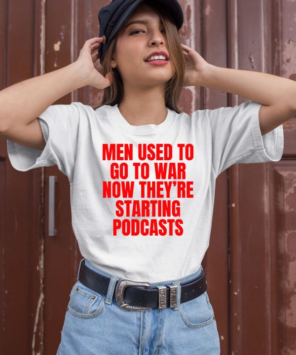 Men Used To Go To War Now Theyre Starting Podcasts Shirt1