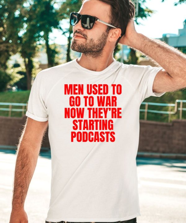 Men Used To Go To War Now Theyre Starting Podcasts Shirt5