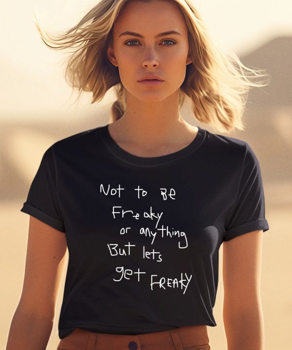 Not To Be Freaky Or Any Thing But Lets Get Freaky Shirt