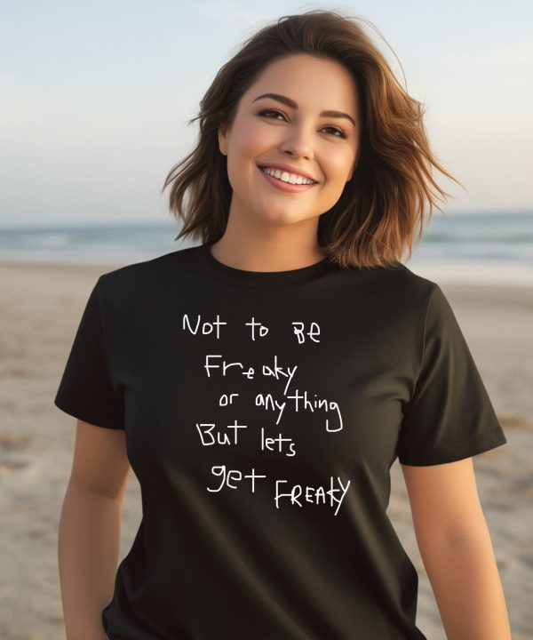 Not To Be Freaky Or Any Thing But Lets Get Freaky Shirt2