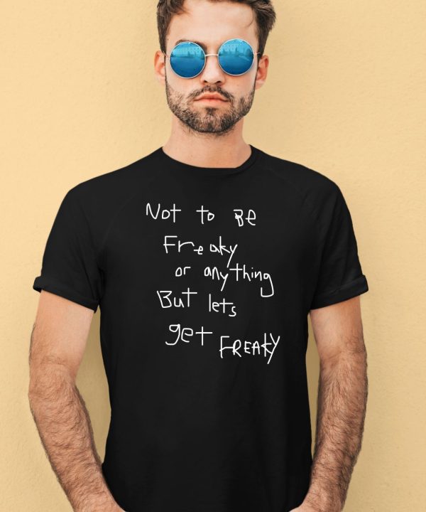 Not To Be Freaky Or Any Thing But Lets Get Freaky Shirt3