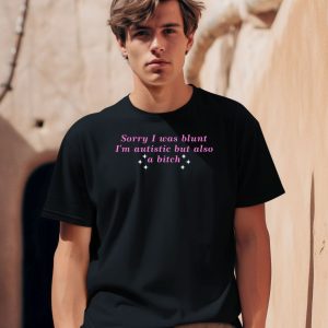 Sorry I Was Blunt Im Autistic But Also A Bitch Shirt