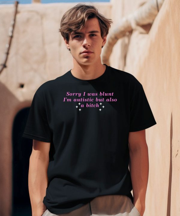 Sorry I Was Blunt Im Autistic But Also A Bitch Shirt