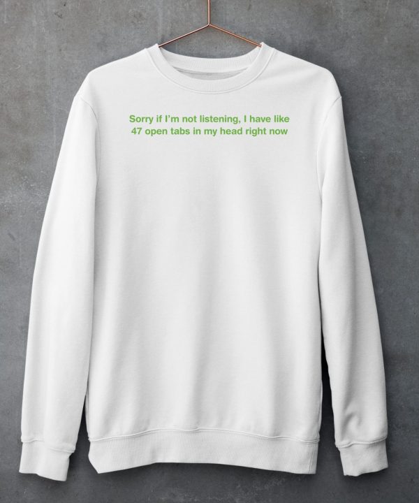 Sorry If Im Not Listening I Have Like 47 Open Tabs In My Head Right Now Shirt6