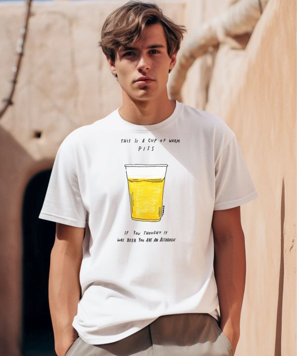 This Is A Cup Of Warm Piss If You Thought It Was Been You Are An Alcoholic Shirt0