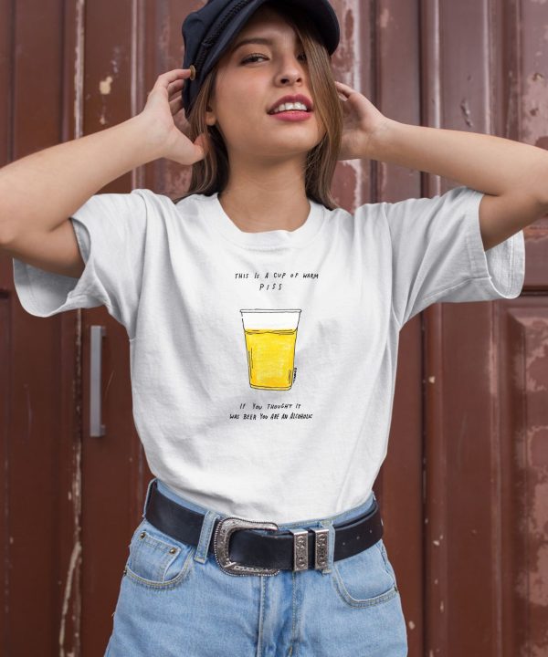 This Is A Cup Of Warm Piss If You Thought It Was Been You Are An Alcoholic Shirt1