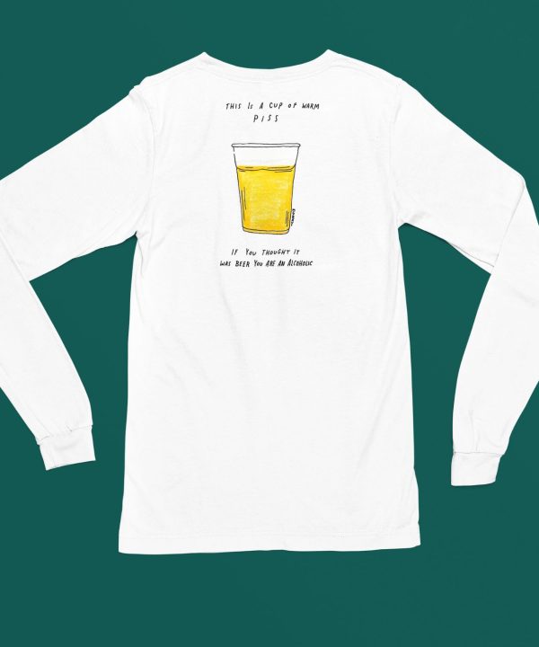 This Is A Cup Of Warm Piss If You Thought It Was Been You Are An Alcoholic Shirt4