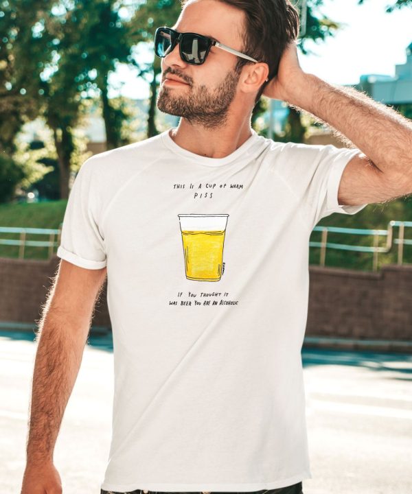 This Is A Cup Of Warm Piss If You Thought It Was Been You Are An Alcoholic Shirt5