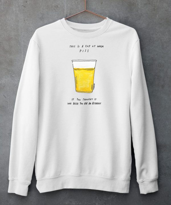 This Is A Cup Of Warm Piss If You Thought It Was Been You Are An Alcoholic Shirt6