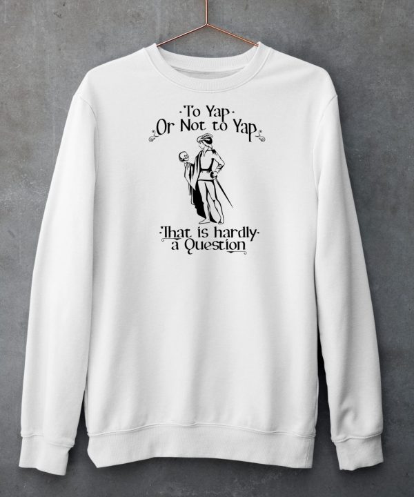 To Yap Or Not To Yap That Is Hardly A Question Shirt6