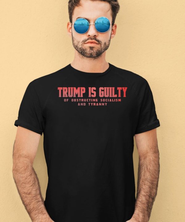Trump Is Guilty Of Obstructing Socialism And Tyranny Shirt4