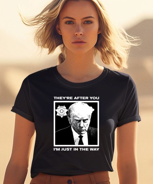 Trump Mugshot Theyre After You Im Just In The Way Shirt0