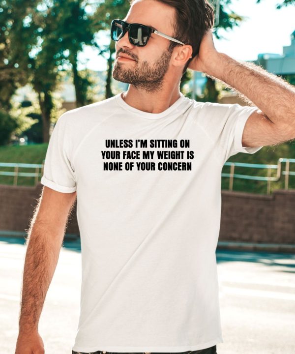 Unless Im Sitting On Your Face My Weight Is None Of Your Concern Shirt5