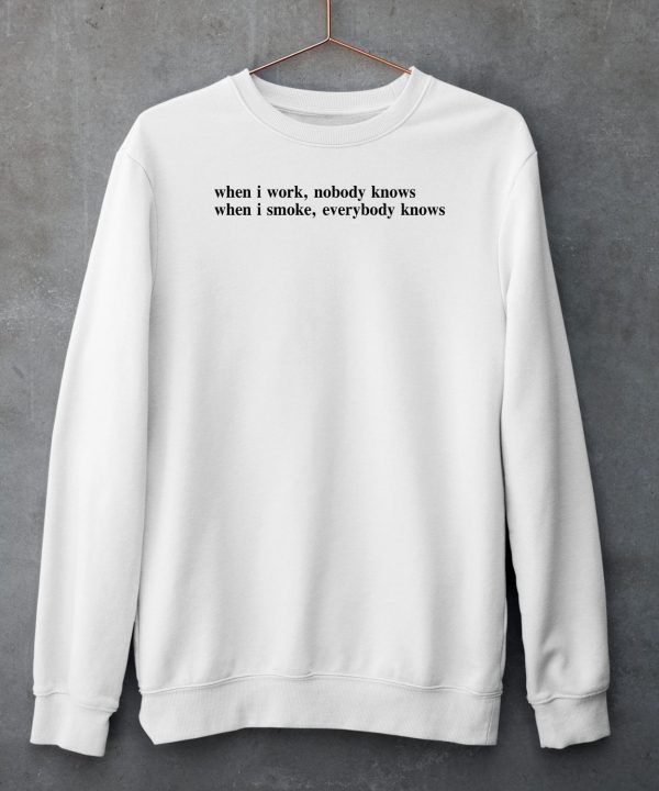 When I Work Nobody Knows When I Smoke Everybody Knows Shirt6