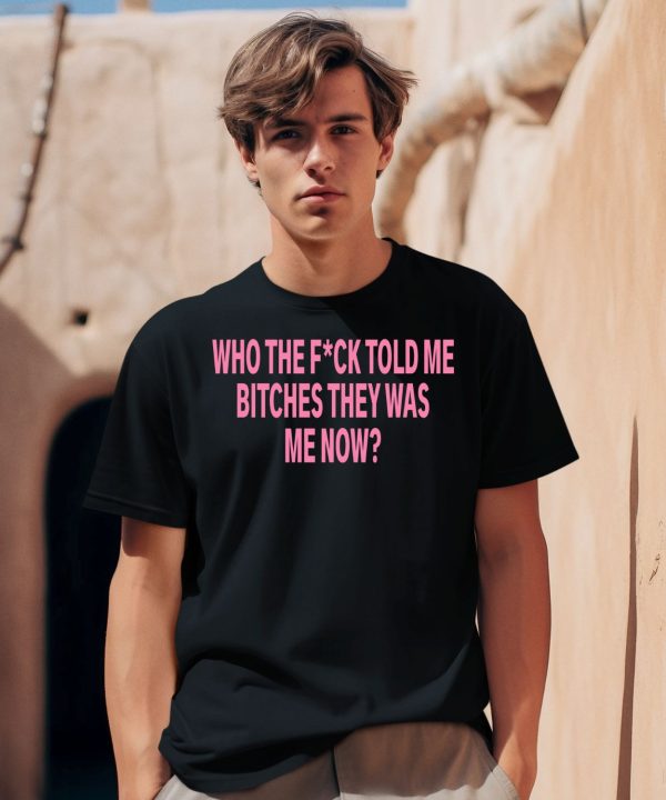 Who The Fuck Told Me Bitches They Was Me Now Shirt1