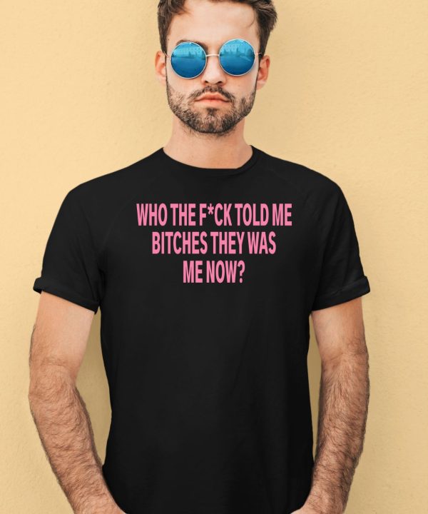 Who The Fuck Told Me Bitches They Was Me Now Shirt3