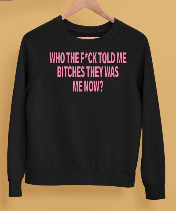 Who The Fuck Told Me Bitches They Was Me Now Shirt5