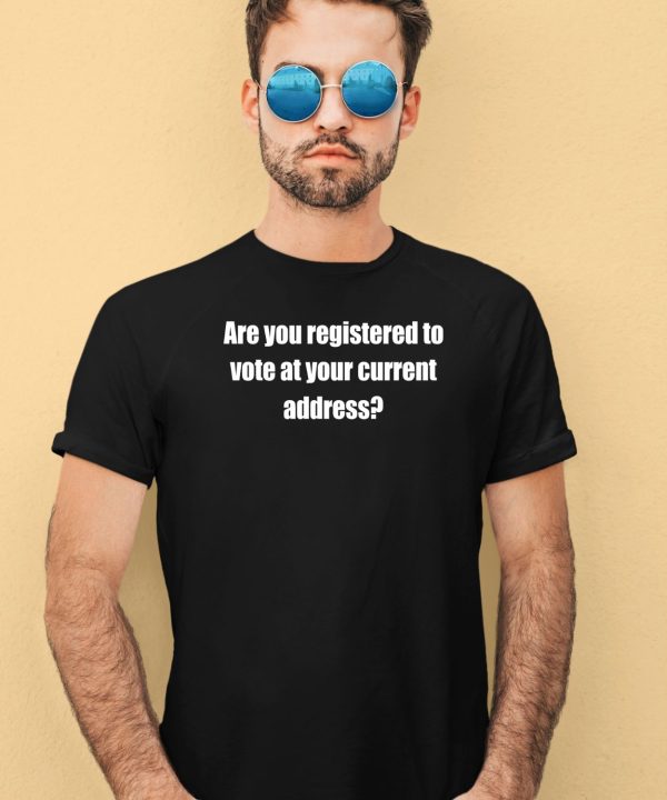 Are You Registered To Vote At Your Current Address Shirt4
