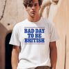 Bad Day To Be British Shirt0