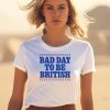 Bad Day To Be British Shirt3