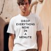 Drop Everything Now In A Minute Shirt0