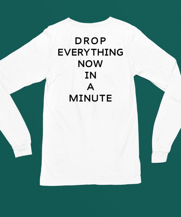 Drop Everything Now In A Minute Shirt4