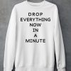 Drop Everything Now In A Minute Shirt6