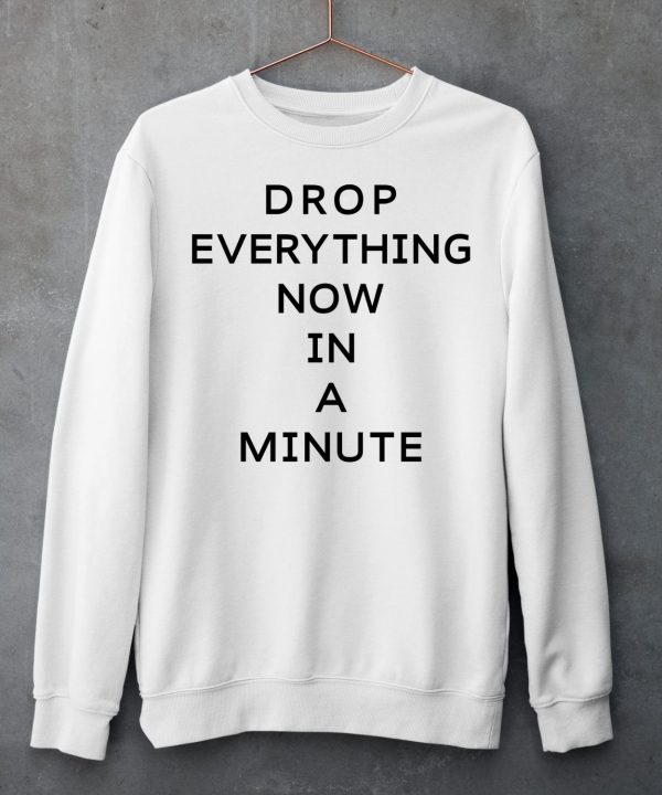 Drop Everything Now In A Minute Shirt6