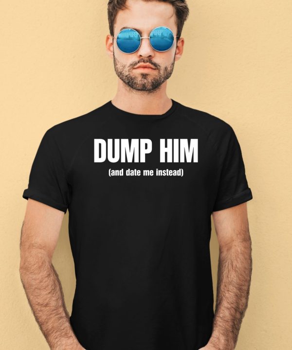 Dump Him And Date Me Instead Shirt4