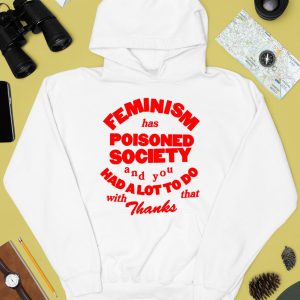 Feminism Has Poisoned Society And You Had A Lot To Do With That Thanks Shirt