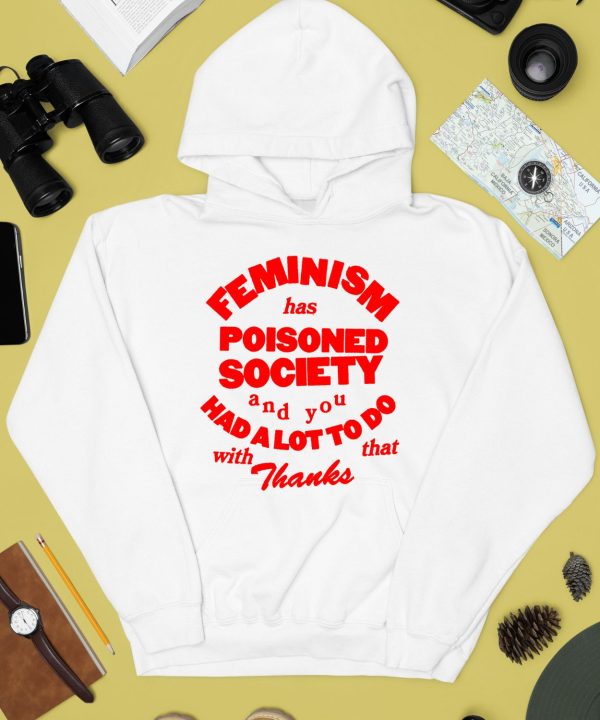 Feminism Has Poisoned Society And You Had A Lot To Do With That Thanks Shirt