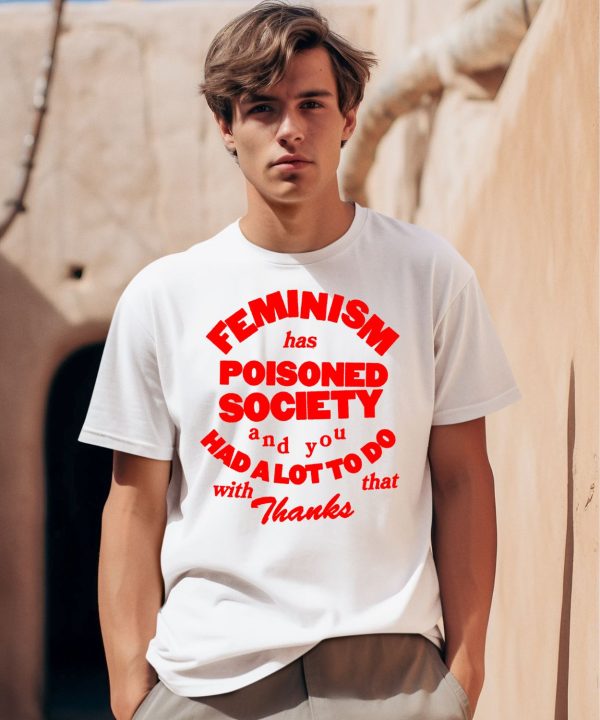 Feminism Has Poisoned Society And You Had A Lot To Do With That Thanks Shirt0