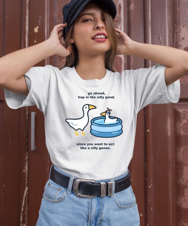 Go Ahead Hop In The Silly Pond Since You Want To Act Like A Silly Goose Shirt1