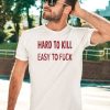 Hard To Kill Easy To Fuck Shirt5