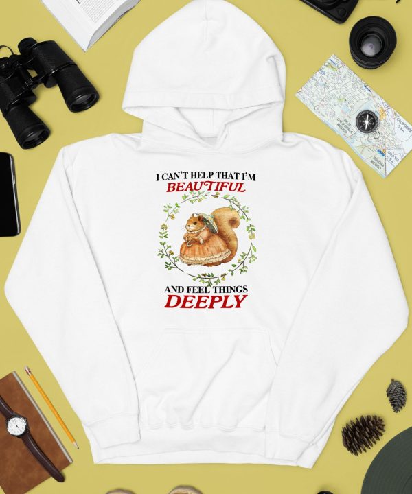 I Can Help That Im Beautiful And Feel Things Deeply Shirt