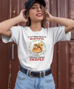 I Can Help That Im Beautiful And Feel Things Deeply Shirt1