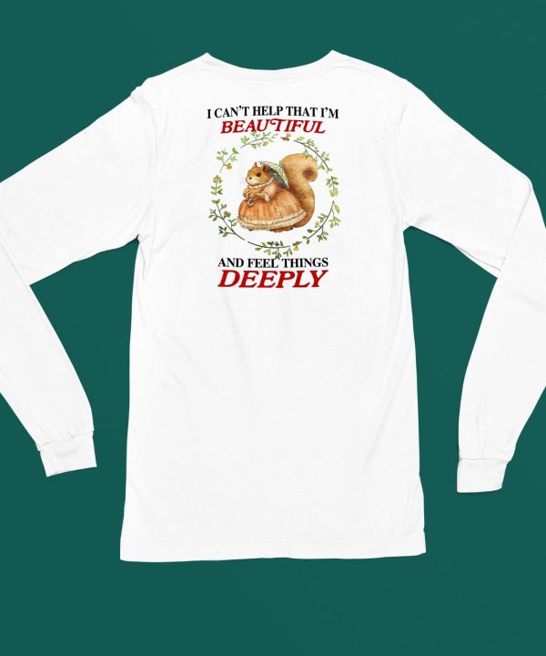 I Can Help That Im Beautiful And Feel Things Deeply Shirt4