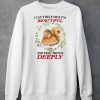 I Can Help That Im Beautiful And Feel Things Deeply Shirt6