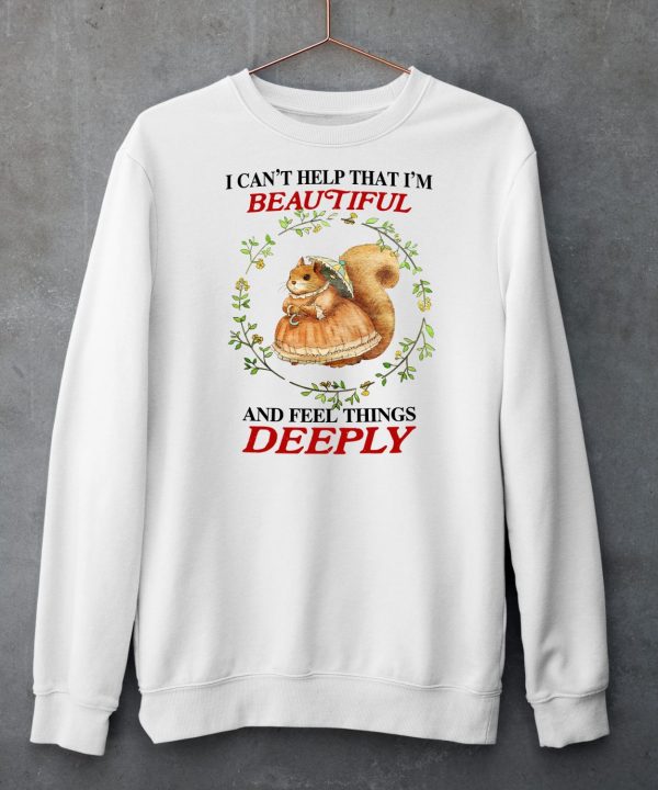 I Can Help That Im Beautiful And Feel Things Deeply Shirt6