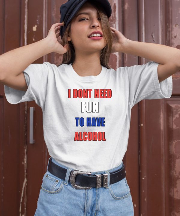 I Dont Need Fun To Have Alcohol Shirt