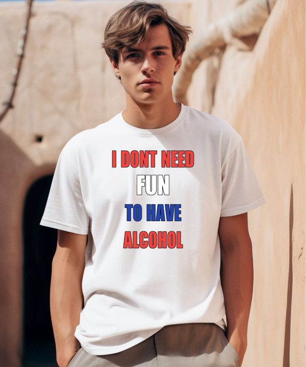 I Dont Need Fun To Have Alcohol Shirt0