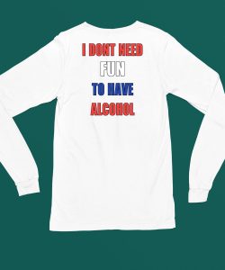 I Dont Need Fun To Have Alcohol Shirt4