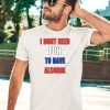 I Dont Need Fun To Have Alcohol Shirt5