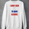 I Dont Need Fun To Have Alcohol Shirt6