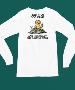 I Gotta Got That Dog In Me And Hes Ready For A Little Walk Shirt4