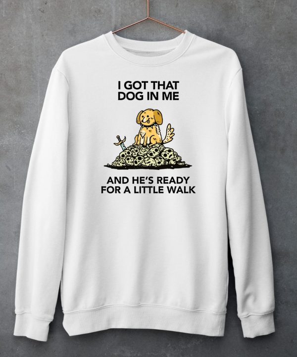 I Gotta Got That Dog In Me And Hes Ready For A Little Walk Shirt6