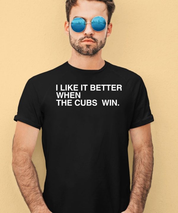 I Like It Better When The Cubs Win Shirt4