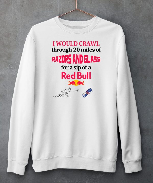 I Would Crawl Through 20 Miles Of Razors And Glass For A Sip Of A Red Bull Shirt6