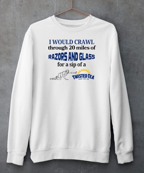 I Would Crawl Through Razors Glass Twisted Tea Hard Ice Tea Shirt6