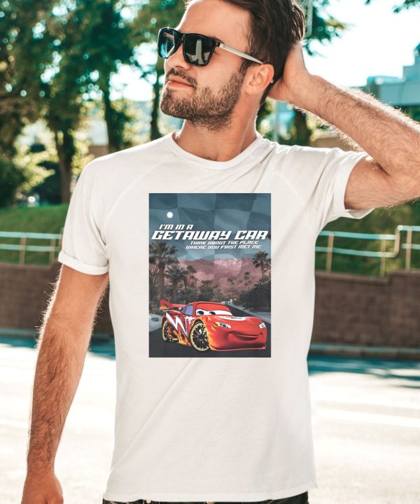 Im In A Getaway Car Think About The Place Where You First Met Me Shirt5